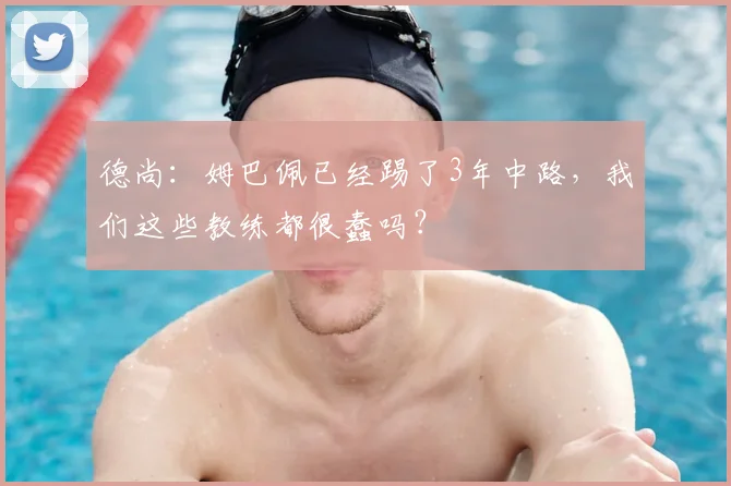 德尚:姆巴佩已经踢了3年中路,我们这些教练都很蠢吗?