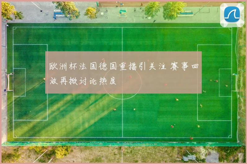 欧洲杯法国德国重播引关注 赛事回放再掀讨论热度