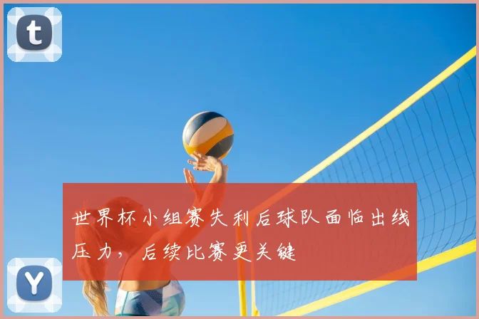 世界杯小组赛失利后球队面临出线压力,后续比赛更关键