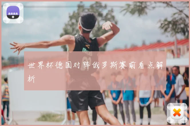 世界杯德国对阵俄罗斯赛前看点解析