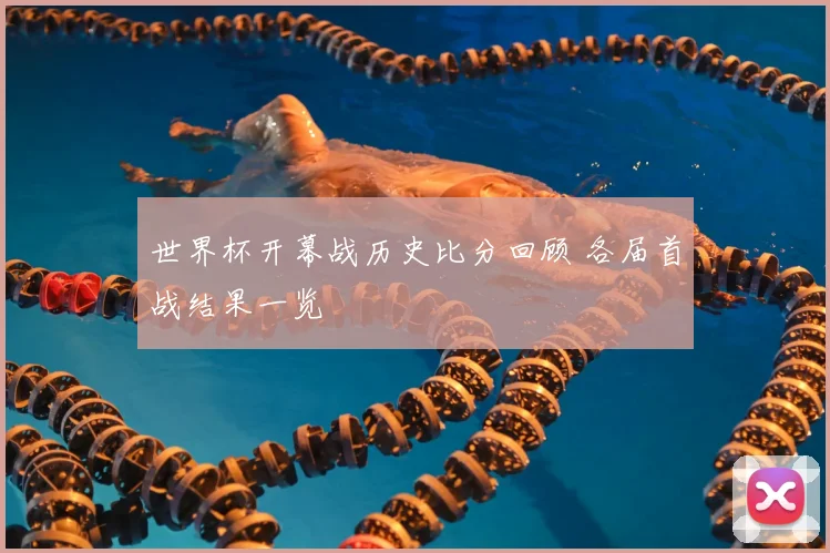 世界杯开幕战历史比分回顾 各届首战结果一览