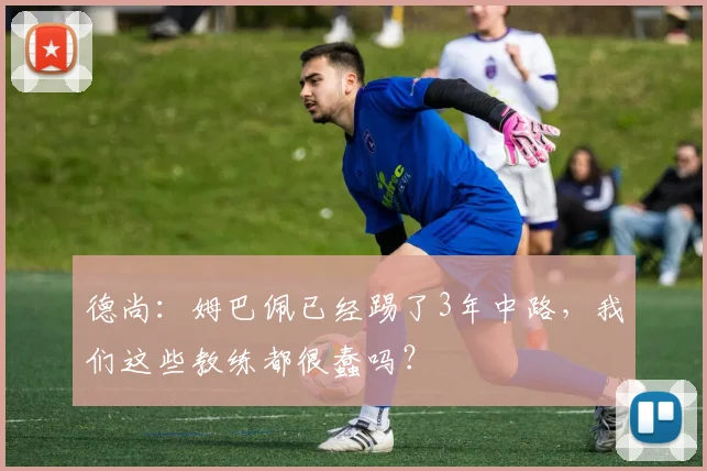 德尚:姆巴佩已经踢了3年中路,我们这些教练都很蠢吗?
