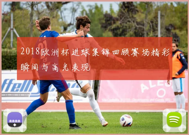2018欧洲杯进球集锦回顾赛场精彩瞬间与高光表现