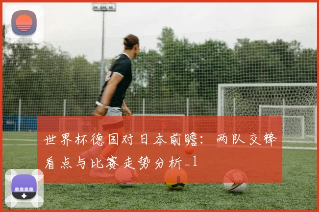世界杯德国对日本前瞻:两队交锋看点与比赛走势分析_1