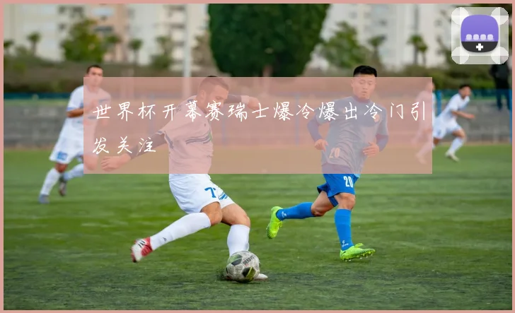 世界杯开幕赛瑞士爆冷爆出冷门引发关注
