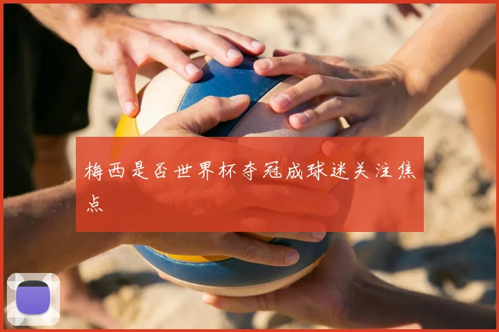 梅西是否世界杯夺冠成球迷关注焦点
